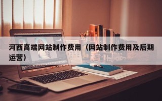 邓州河西高端网站制作费用（网站制作费用及后期运营）