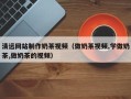 邓州清远网站制作奶茶视频（做奶茶视频,学做奶茶,做奶茶的视频）