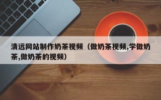 邓州清远网站制作奶茶视频（做奶茶视频,学做奶茶,做奶茶的视频）