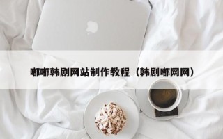 邓州嘟嘟韩剧网站制作教程（韩剧嘟网网）