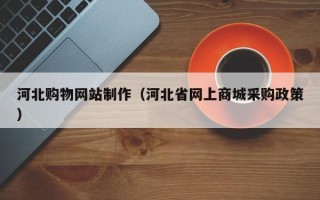 邓州河北购物网站制作（河北省网上商城采购政策）