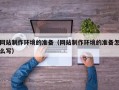 邓州网站制作环境的准备（网站制作环境的准备怎么写）