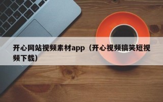 邓州开心网站视频素材app（开心视频搞笑短视频下载）