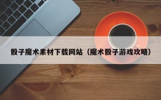 邓州骰子魔术素材下载网站（魔术骰子游戏攻略）